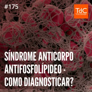 Episódio 175: Síndrome Anticorpo Antifosfolípideo - Como diagnosticar?