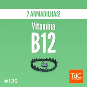 Episódio 129: Vitamina B12 - 7 Armadilhas!