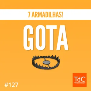 Episódio 127: Gota - 7 armadilhas!