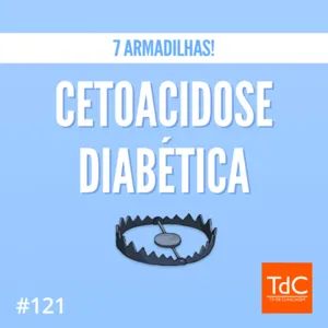 Episódio 121: Cetoacidose Diabética - 7 armadilhas!