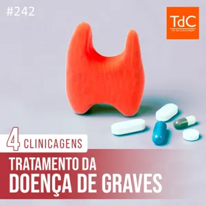 TdC 242: Tratamento de Doença de Graves - 4 clinicagens