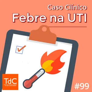 Episódio 99: Caso Clínico de Febre na UTI